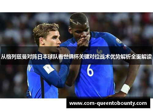 从格列兹曼对阵日本球队看世俱杯关键对位战术优势解析全面解读 从格列兹曼对阵日本球队看世俱杯关键对位战术优势解析全面解读