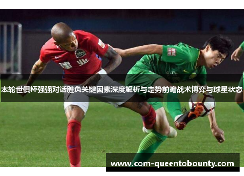 本轮世俱杯强强对话胜负关键因素深度解析与走势前瞻战术博弈与球星状态