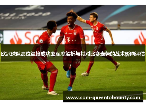 欧冠球队高位逼抢成功率深度解析与其对比赛走势的战术影响评估