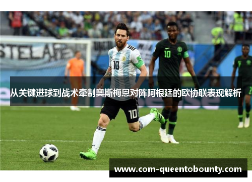 从关键进球到战术牵制奥斯梅恩对阵阿根廷的欧协联表现解析