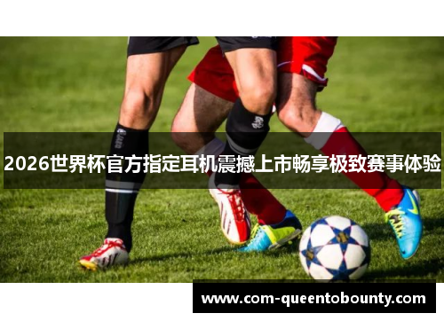 2026世界杯官方指定耳机震撼上市畅享极致赛事体验 2026世界杯官方指定耳机震撼上市畅享极致赛事体验