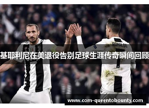 基耶利尼在美退役告别足球生涯传奇瞬间回顾