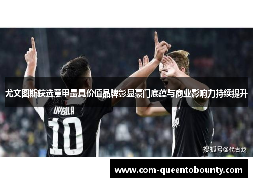 尤文图斯获选意甲最具价值品牌彰显豪门底蕴与商业影响力持续提升