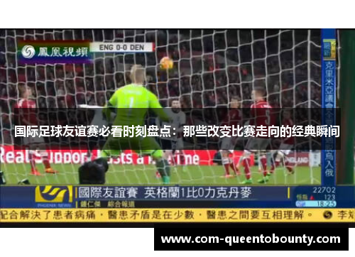 国际足球友谊赛必看时刻盘点：那些改变比赛走向的经典瞬间