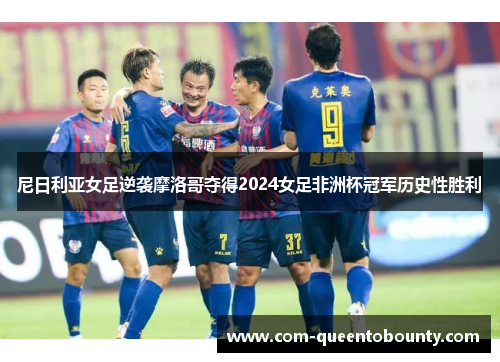 尼日利亚女足逆袭摩洛哥夺得2024女足非洲杯冠军历史性胜利